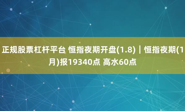 正规股票杠杆平台 恒指夜期开盘(1.8)︱恒指夜期(1月)报19340点 高水60点