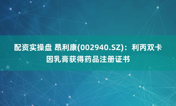 配资实操盘 昂利康(002940.SZ)：利丙双卡因乳膏获得药品注册证书