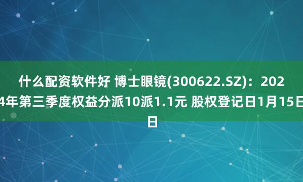 什么配资软件好 博士眼镜(300622.SZ)：2024年第三季度权益分派10派1.1元 股权登记日1月15日