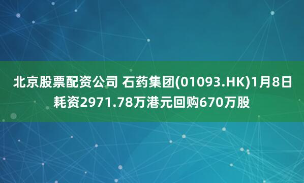 北京股票配资公司 石药集团(01093.HK)1月8日耗资2971.78万港元回购670万股