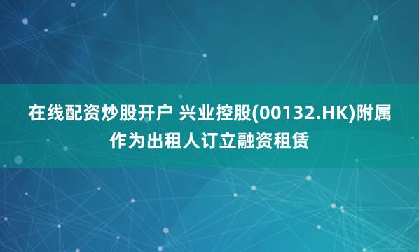 在线配资炒股开户 兴业控股(00132.HK)附属作为出租人订立融资租赁