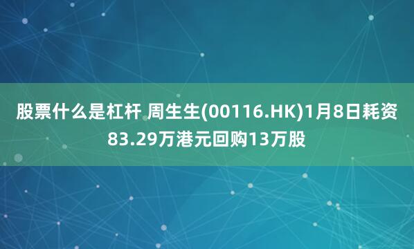 股票什么是杠杆 周生生(00116.HK)1月8日耗资83.29万港元回购13万股