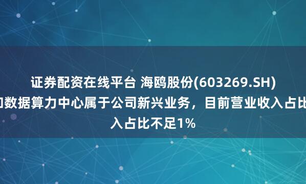 证券配资在线平台 海鸥股份(603269.SH)：核电和数据算力中心属于公司新兴业务，目前营业收入占比不足1%