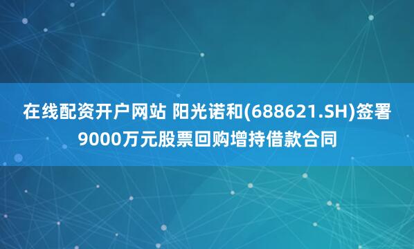 在线配资开户网站 阳光诺和(688621.SH)签署9000万元股票回购增持借款合同