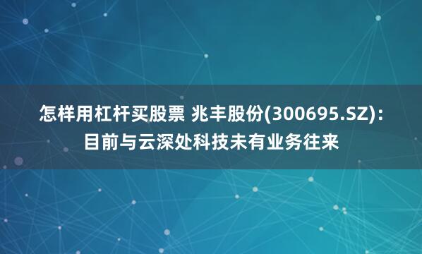 怎样用杠杆买股票 兆丰股份(300695.SZ)：目前与云深处科技未有业务往来