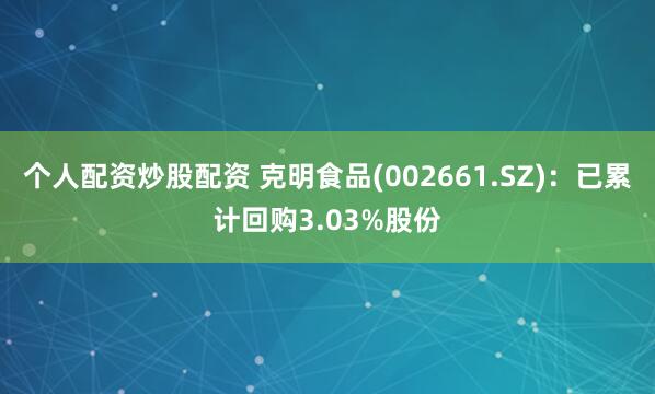 个人配资炒股配资 克明食品(002661.SZ)：已累计回购3.03%股份