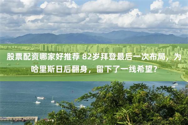 股票配资哪家好推荐 82岁拜登最后一次布局，为哈里斯日后翻身，留下了一线希望？