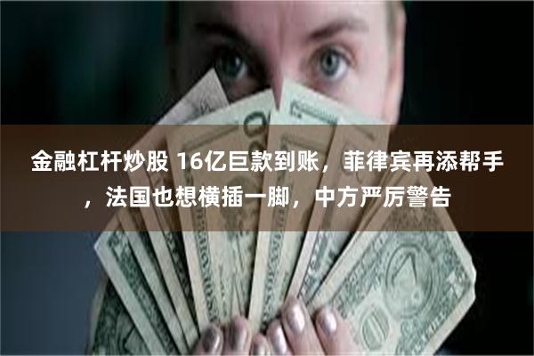 金融杠杆炒股 16亿巨款到账，菲律宾再添帮手，法国也想横插一脚，中方严厉警告