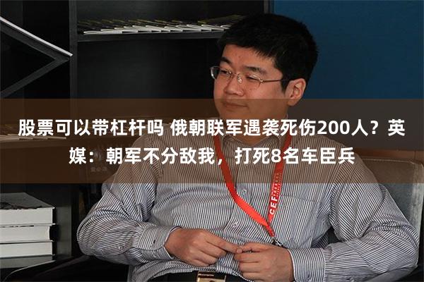 股票可以带杠杆吗 俄朝联军遇袭死伤200人？英媒：朝军不分敌我，打死8名车臣兵