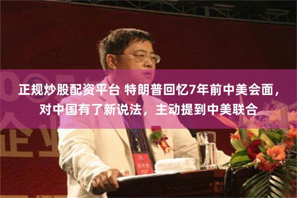 正规炒股配资平台 特朗普回忆7年前中美会面，对中国有了新说法，主动提到中美联合