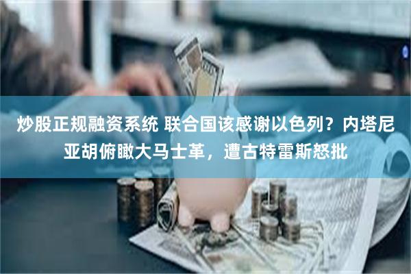 炒股正规融资系统 联合国该感谢以色列？内塔尼亚胡俯瞰大马士革，遭古特雷斯怒批