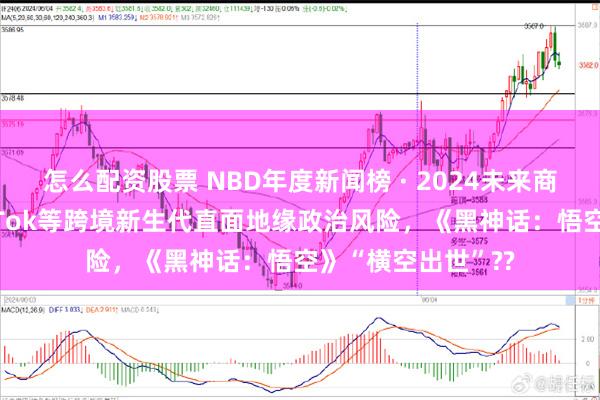 怎么配资股票 NBD年度新闻榜 · 2024未来商业十大新闻丨TikTok等跨境新生代直面地缘政治风险，《黑神话：悟空》“横空出世”??