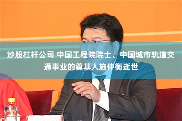 炒股杠杆公司 中国工程院院士、中国城市轨道交通事业的奠基人施仲衡逝世