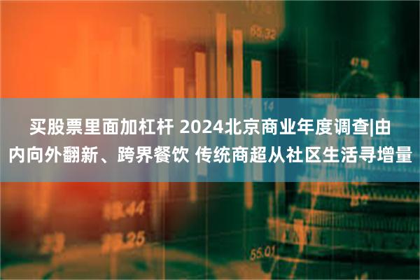 买股票里面加杠杆 2024北京商业年度调查|由内向外翻新、跨界餐饮 传统商超从社区生活寻增量