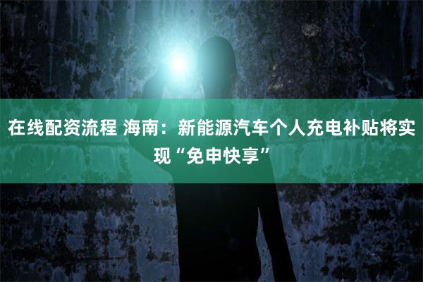 在线配资流程 海南：新能源汽车个人充电补贴将实现“免申快享”