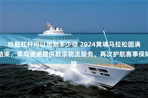 炒股杠杆可以加到多少倍 2024黄埔马拉松圆满结束，菜鸟速递提供数字物流服务，再次护航赛事保障