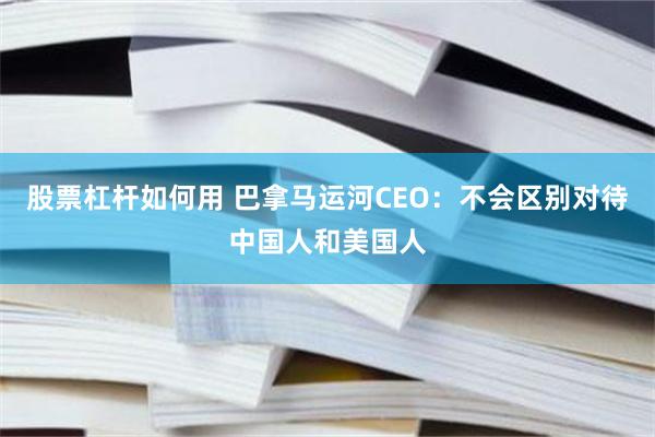 股票杠杆如何用 巴拿马运河CEO：不会区别对待中国人和美国人