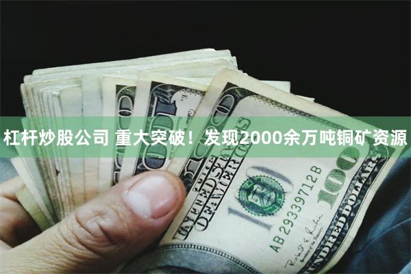 杠杆炒股公司 重大突破！发现2000余万吨铜矿资源