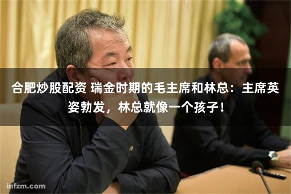 合肥炒股配资 瑞金时期的毛主席和林总：主席英姿勃发，林总就像一个孩子！