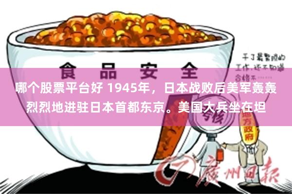 哪个股票平台好 1945年，日本战败后美军轰轰烈烈地进驻日本首都东京。美国大兵坐在坦