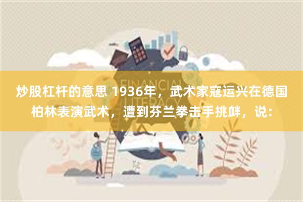 炒股杠杆的意思 1936年，武术家寇运兴在德国柏林表演武术，遭到芬兰拳击手挑衅，说：