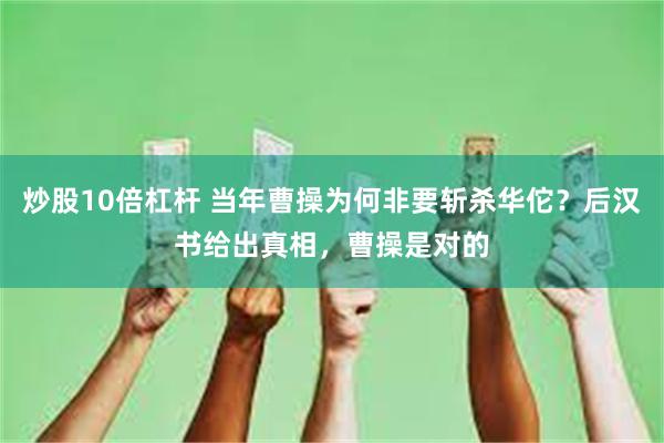 炒股10倍杠杆 当年曹操为何非要斩杀华佗？后汉书给出真相，曹操是对的