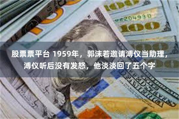 股票票平台 1959年，郭沫若邀请溥仪当助理，溥仪听后没有发怒，他淡淡回了五个字