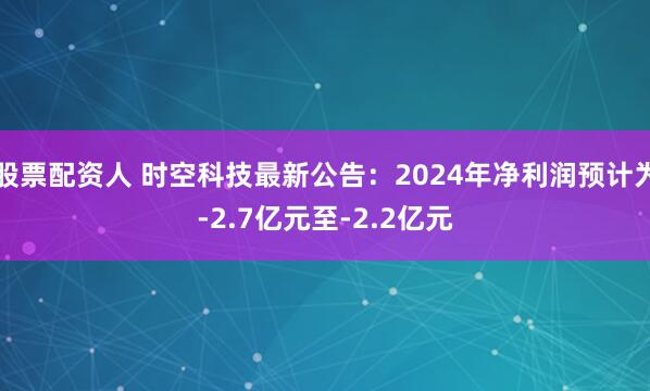 股票配资人 时空科技最新公告：2024年净利润预计为-2.7亿元至-2.2亿元