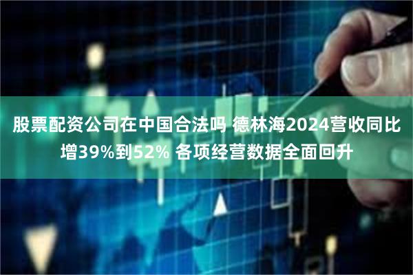 股票配资公司在中国合法吗 德林海2024营收同比增39%到52% 各项经营数据全面回升