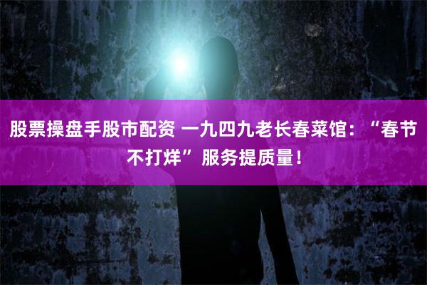 股票操盘手股市配资 一九四九老长春菜馆：“春节不打烊” 服务提质量！