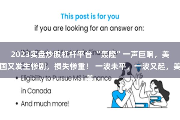 2023实盘炒股杠杆平台 “轰隆”一声巨响，美国又发生惨剧，损失惨重！ 一波未平，一波又起，美