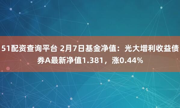 51配资查询平台 2月7日基金净值：光大增利收益债券A最新净值1.381，涨0.44%