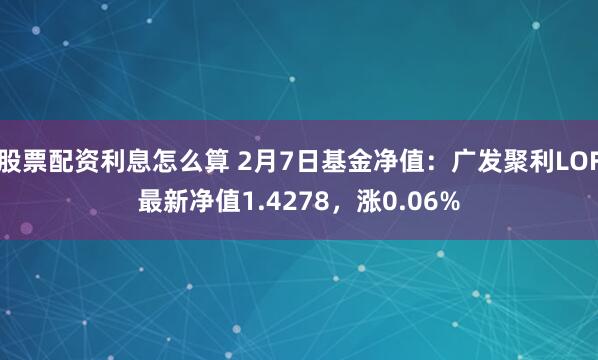 股票配资利息怎么算 2月7日基金净值：广发聚利LOF最新净值1.4278，涨0.06%