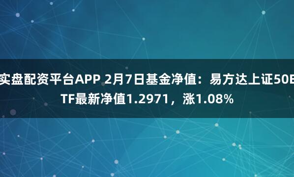 实盘配资平台APP 2月7日基金净值：易方达上证50ETF最新净值1.2971，涨1.08%