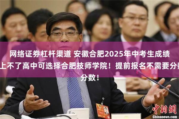 网络证劵杠杆渠道 安徽合肥2025年中考生成绩差上不了高中可选择合肥技师学院！提前报名不需要分数！