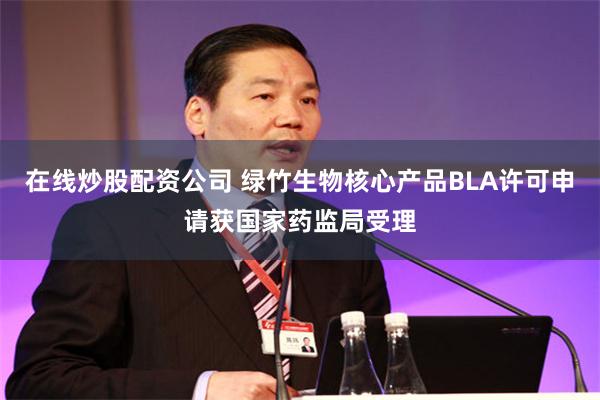 在线炒股配资公司 绿竹生物核心产品BLA许可申请获国家药监局受理