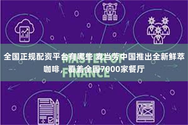 全国正规配资平台有哪些 麦当劳中国推出全新鲜萃咖啡，覆盖全国7000家餐厅