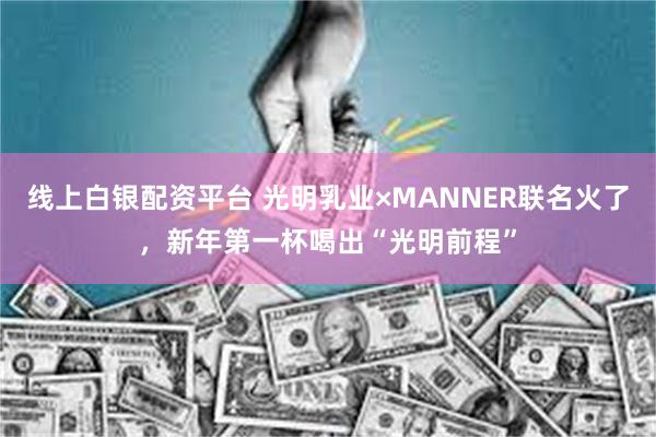 线上白银配资平台 光明乳业×MANNER联名火了，新年第一杯喝出“光明前程”