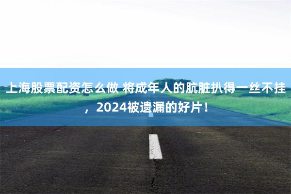 上海股票配资怎么做 将成年人的肮脏扒得一丝不挂，2024被遗漏的好片！