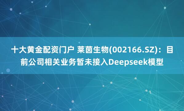 十大黄金配资门户 莱茵生物(002166.SZ)：目前公司相关业务暂未接入Deepseek模型