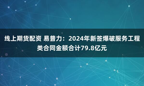 线上期货配资 易普力：2024年新签爆破服务工程类合同金额合计79.8亿元