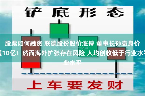 股票如何融资 联德股份股价涨停 董事长孙袁身价超10亿！然而海外扩张存在风险 人均创收低于行业水平