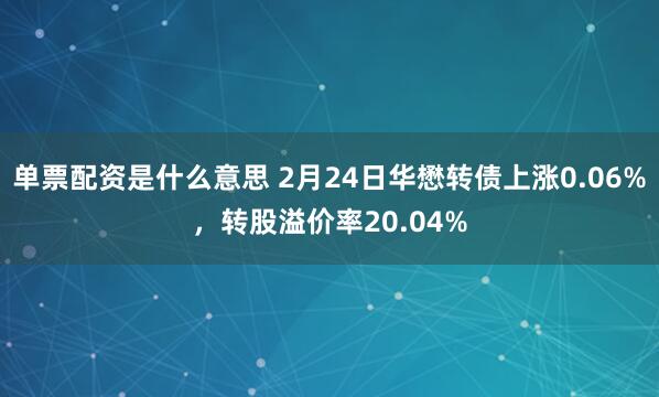 单票配资是什么意思 2月24日华懋转债上涨0.06%，转股溢价率20.04%