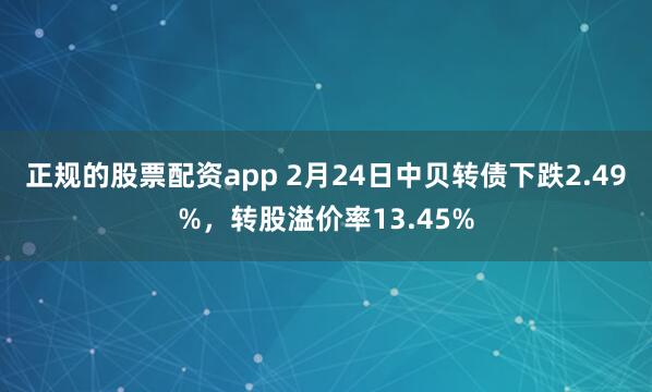 正规的股票配资app 2月24日中贝转债下跌2.49%，转股溢价率13.45%