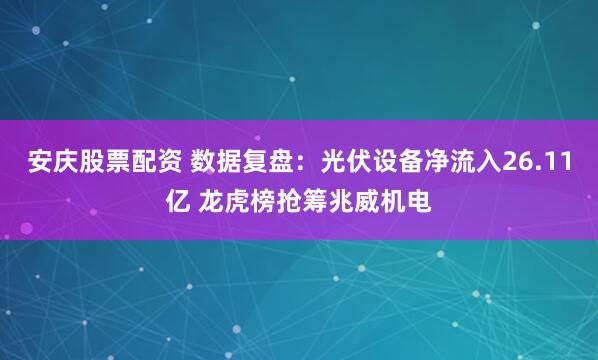 安庆股票配资 数据复盘：光伏设备净流入26.11亿 龙虎榜抢筹兆威机电