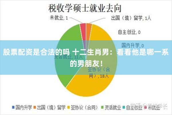 股票配资是合法的吗 十二生肖男：看看他是哪一系的男朋友！