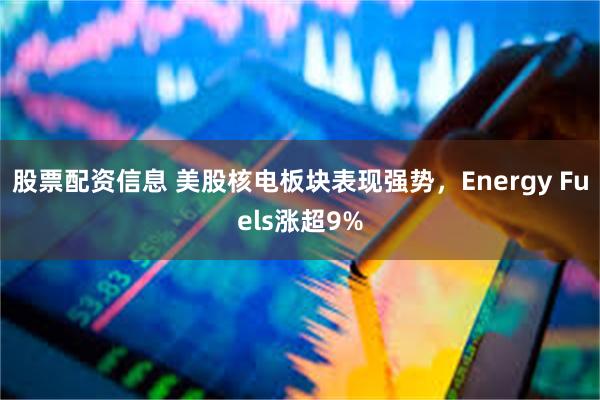 股票配资信息 美股核电板块表现强势，Energy Fuels涨超9%