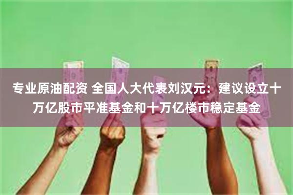 专业原油配资 全国人大代表刘汉元：建议设立十万亿股市平准基金和十万亿楼市稳定基金