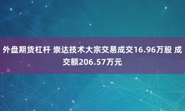 外盘期货杠杆 崇达技术大宗交易成交16.96万股 成交额206.57万元