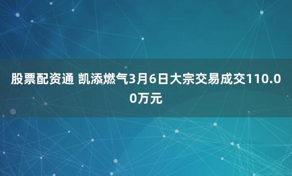 股票配资通 凯添燃气3月6日大宗交易成交110.00万元